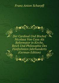 Der Cardinal Und Bischof Nicolaus Von Cusa Als Reformator in Kirche, Reich Und Philosophie Des Funfzehnten Jahrhunderts (German Edition)