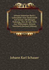Johann Sebastian Bach's Lebensbild: Eine Denkschrift Auf Seinen 100 J?hrigen Todestag, Den 28. Juli 1850, Aus Th?hringen, Seinem Vaterland (German Edition)