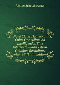 Nova Clavis Hoinerica: Cujus Ope Aditus Ad Intelligendos Sine Interprete Iliadis Libros Omnibus Recluditur, Volume 7 (Latin Edition)