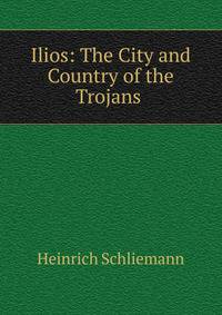 Ilios: The City and Country of the Trojans .