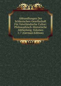 Abhandlungen Der Schlesischen Gesellschaft Fur Vaterlandische Cultur: Philosophisch-Historische Abtheilung, Volumes 1-7 (German Edition)