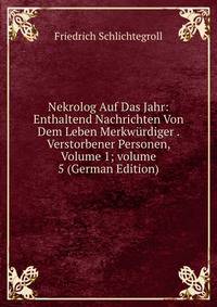 Nekrolog Auf Das Jahr: Enthaltend Nachrichten Von Dem Leben Merkw?rdiger . Verstorbener Personen, Volume 1; volume 5 (German Edition)