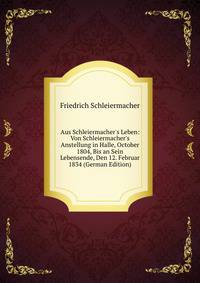 Aus Schleiermacher's Leben: Von Schleiermacher's Anstellung in Halle, October 1804, Bis an Sein Lebensende, Den 12. Februar 1834 (German Edition)