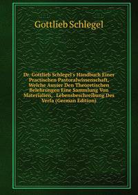 Dr. Gottlieb Schlegel's Handbuch Einer Practischen Pastoralwissenschaft, Welche Ausser Den Theoretischen Belehrungen Eine Sammlung Von Materialien, . Lebensbeschreibung Des Verfa (German Edition)
