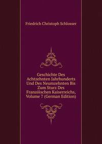 Geschichte Des Achtzehnten Jahrhunderts Und Des Neumzehnten Bis Zum Sturz Des Franzoischen Kaiserreichs, Volume 7 (German Edition)