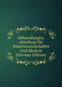 Abhandlungen. Abteilung Fur Naturwissenschaften Und Medicin (German Edition)
