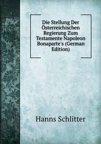 Die Stellung Der ?sterreichischen Regierung Zum Testamente Napoleon Bonaparte's (German Edition)