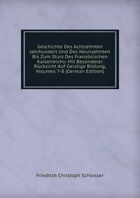Geschichte Des Achtzehnten Jahrhundert Und Des Neunzehnten Bis Zum Sturz Des Franzosischen Kaiserreichs: Mit Besonderer Rucksicht Auf Geistige Bildung, Volumes 7-8 (German Edition)