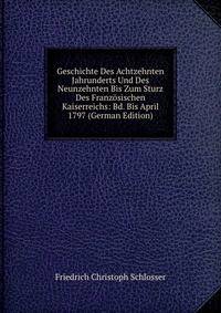 Geschichte Des Achtzehnten Jahrunderts Und Des Neunzehnten Bis Zum Sturz Des Franzosischen Kaiserreichs: Bd. Bis April 1797 (German Edition)