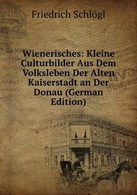 Wienerisches: Kleine Culturbilder Aus Dem Volksleben Der Alten Kaiserstadt an Der Donau (German Edition)
