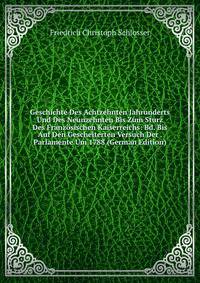Geschichte Des Achtzehnten Jahrunderts Und Des Neunzehnten Bis Zum Sturz Des Franzosischen Kaiserreichs: Bd. Bis Auf Den Gescheiterten Versuch Der . Parlamente Um 1788 (German Edition)
