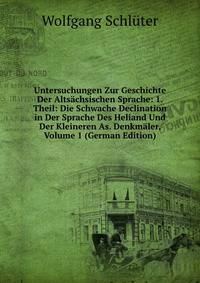 Untersuchungen Zur Geschichte Der Altsachsischen Sprache: 1. Theil: Die Schwache Declination in Der Sprache Des Heliand Und Der Kleineren As. Denkmaler, Volume 1 (German Edition)