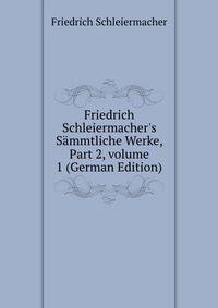 Friedrich Schleiermacher's S?mmtliche Werke, Part 2, volume 1 (German Edition)