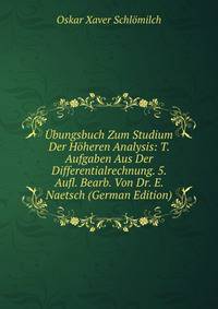 Ubungsbuch Zum Studium Der Hoheren Analysis: T. Aufgaben Aus Der Differentialrechnung. 5. Aufl. Bearb. Von Dr. E. Naetsch (German Edition)