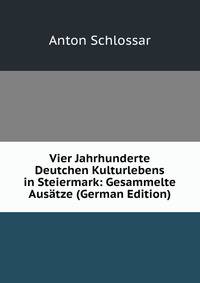 Vier Jahrhunderte Deutchen Kulturlebens in Steiermark: Gesammelte Ausatze (German Edition)