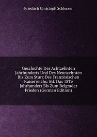 Geschichte Des Achtzehnten Jahrhunderts Und Des Neunzehnten Bis Zum Sturz Des Franzosischen Kaiserreichs: Bd. Das 18Te Jahrhundert Bis Zum Belgrader Frieden (German Edition)