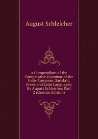 A Compendium of the Comparative Grammar of the Indo-European, Sanskrit, Greek and Latin Languages: By August Schleicher, Part 2 (German Edition)