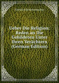 Ueber Die Religion: Reden an Die Gebildeten Unter Ihren Ver?chtern (German Edition)