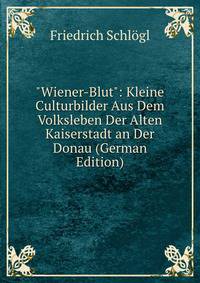 "Wiener-Blut": Kleine Culturbilder Aus Dem Volksleben Der Alten Kaiserstadt an Der Donau (German Edition)
