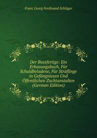 Der Bussfertige: Ein Erbauungsbuch, Fur Schuldbeladene, Fur Straflinge in Gefangnissen Und Offentlichen Zuchtanstalten (German Edition)