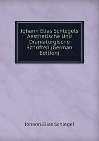 Johann Elias Schlegels Aesthetische Und Dramaturgische Schriften (German Edition)