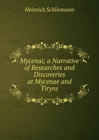Mycenai; a Narrative of Researches and Discoveries at Mycenae and Tiryns