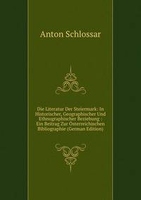 Die Literatur Der Steiermark: In Historischer, Geographischer Und Ethnographischer Beziehung : Ein Beitrag Zur Osterreichischen Bibliographie (German Edition)