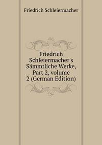 Friedrich Schleiermacher's S?mmtliche Werke, Part 2, volume 2 (German Edition)