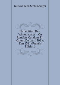 Exp?dition Des "Almugavares": Ou Routiers Catalans En Orient De L'an 1302 ? L'an 1311 (French Edition)