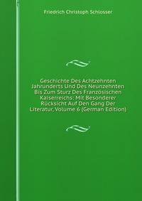 Geschichte Des Achtzehnten Jahrunderts Und Des Neunzehnten Bis Zum Sturz Des Franzosischen Kaiserreichs: Mit Besonderer Rucksicht Auf Den Gang Der Literatur, Volume 6 (German Edition)