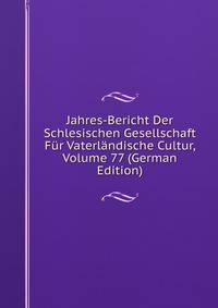 Jahres-Bericht Der Schlesischen Gesellschaft Fur Vaterlandische Cultur, Volume 77 (German Edition)