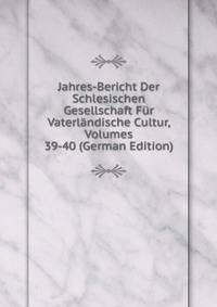 Jahres-Bericht Der Schlesischen Gesellschaft Fur Vaterlandische Cultur, Volumes 39-40 (German Edition)