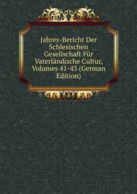 Jahres-Bericht Der Schlesischen Gesellschaft Fur Vaterlandische Cultur, Volumes 41-43 (German Edition)