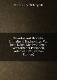 Nekrolog Auf Das Jahr: Enthaltend Nachrichten Von Dem Leben Merkwurdiger . Verstorbener Personen, Volumes 1-2 (German Edition)