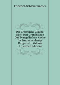 Der Christliche Glaube: Nach Den Grundsatzen Der Evangelischen Kirche Im Zusammenhange Dargestellt, Volume 1 (German Edition)