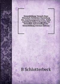 Sinnenbildung: Versuch Einer Historisch-Kritischen Darstellung Des Anschauungsunterrichts, Nebst Aufstellung Eines Lehrganges Fur Denselben Auf Grundlage Der Sinnenbildung (German Edition)