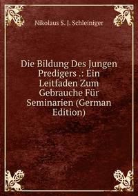 Die Bildung Des Jungen Predigers .: Ein Leitfaden Zum Gebrauche Fur Seminarien (German Edition)