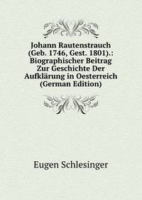Johann Rautenstrauch (Geb. 1746, Gest. 1801).: Biographischer Beitrag Zur Geschichte Der Aufklarung in Oesterreich (German Edition)