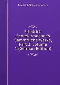 Friedrich Schleiermacher's S?mmtliche Werke, Part 3, volume 1 (German Edition)