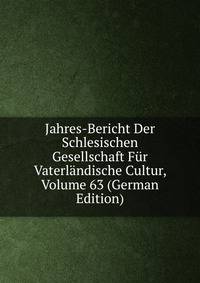 Jahres-Bericht Der Schlesischen Gesellschaft Fur Vaterlandische Cultur, Volume 63 (German Edition)