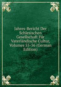 Jahres-Bericht Der Schlesischen Gesellschaft Fur Vaterlandische Cultur, Volumes 55-56 (German Edition)