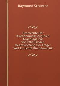 Geschichte Der Kirchenmusik: Zugleich Grundlage Zur Vorurtheilslosen Beantwortung Der Frage: "Was Ist Echte Kirchenmusik"
