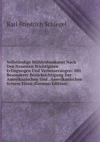 Vollstandige Muhlenbaukunst Nach Den Neuesten Wichtigsten Erfingungen Und Verbesserungen: Mit Besonderer Berucksichtigung Der Amerikanischen Und . Amerikanischen System Einzu (German Edition)