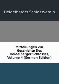 Mitteilungen Zur Geschichte Des Heidelberger Schlosses, Volume 4 (German Edition)