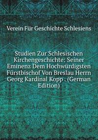Studien Zur Schlesischen Kirchengeschichte: Seiner Eminenz Dem Hochwurdigsten Furstbischof Von Breslau Herrn Georg Kardinal Kopp . (German Edition)