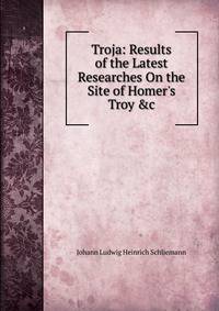 Troja: Results of the Latest Researches On the Site of Homer's Troy &amp;c