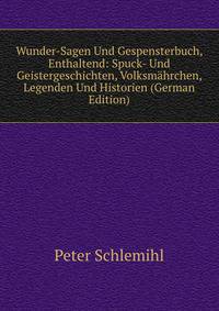 Wunder-Sagen Und Gespensterbuch, Enthaltend: Spuck- Und Geistergeschichten, Volksmahrchen, Legenden Und Historien (German Edition)