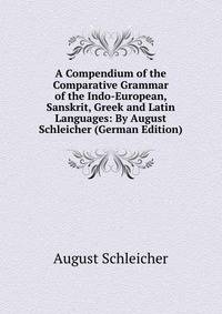 A Compendium of the Comparative Grammar of the Indo-European, Sanskrit, Greek and Latin Languages: By August Schleicher (German Edition)