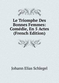 Le Triomphe Des Bonnes Femmes: Comedie, En 5 Actes (French Edition)