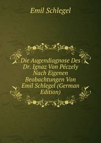 Die Augendiagnose Des Dr. Ignaz Von Peczely Nach Eigenen Beobachtungen Von Emil Schlegel (German Edition)